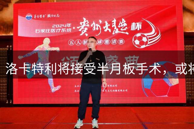 洛卡特利将接受半月板手术，或将缺阵三个月
