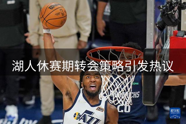 湖人休赛期转会策略引发热议