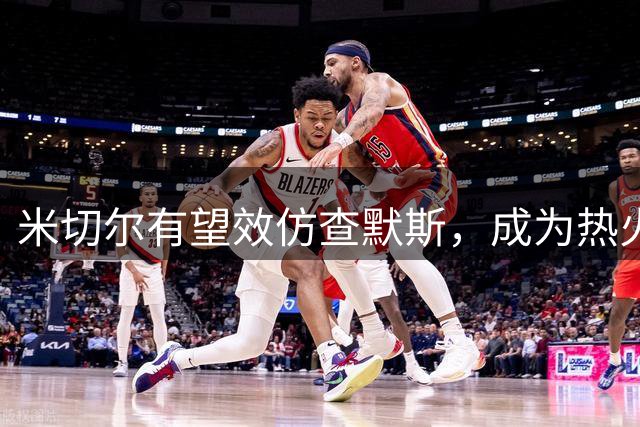 米切尔有望效仿查默斯，成为热火夺冠拼图